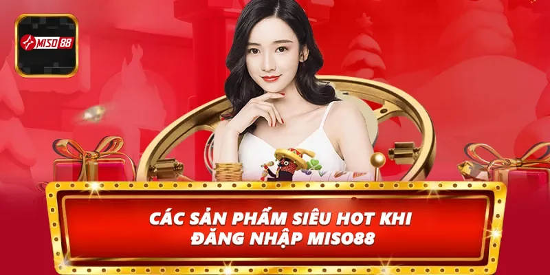 Các sản phẩm siêu hot khi đăng nhập Miso88