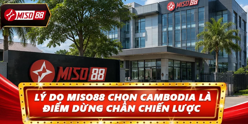 Lý do Miso88 chọn Cambodia làm điểm dừng chân chiến lược