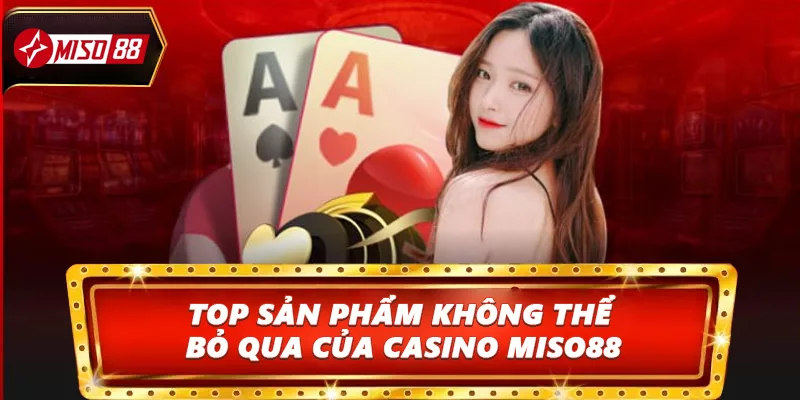 Top sản phẩm không thể bỏ qua của Casino Miso88