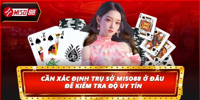 Cần xác định trụ sở Miso88 ở đâu để kiểm tra độ uy tín